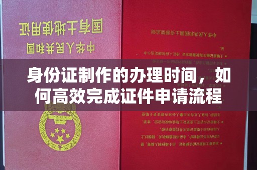 昆都仑身份证制作的办理时间，如何高效完成证件申请流程